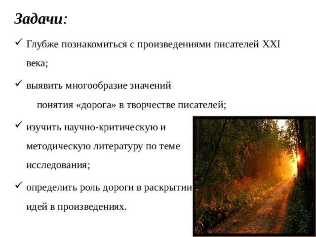 Задачи : Глубже познакомиться с произведениями писателей XXI века; выявить многообразие значений понятия «дорога» в творчестве писателей; изучить научно-критическую и методическую литературу по теме исследования; определить роль дороги в раскрытии идей в произведениях. 