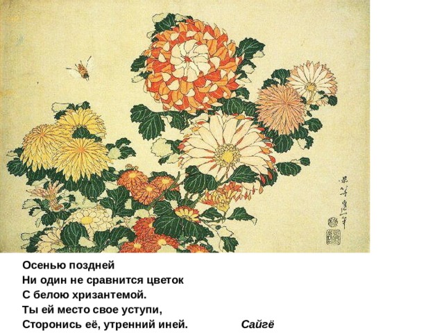 Осенью поздней Ни один не сравнится цветок С белою хризантемой. Ты ей место свое уступи, Сторонись её, утренний иней. Сайгё 