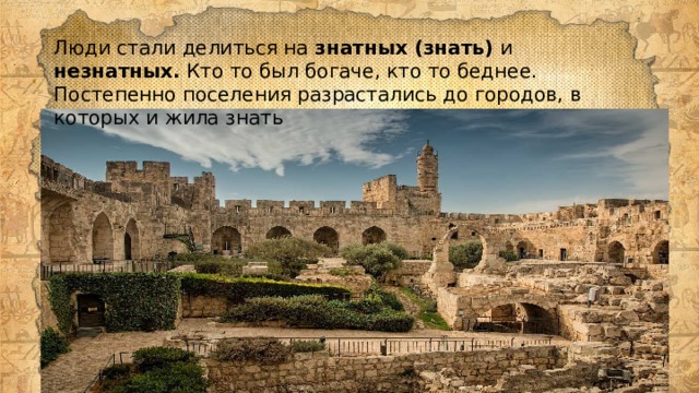 Люди стали делиться на знатных (знать) и незнатных. Кто то был богаче, кто то беднее. Постепенно поселения разрастались до городов, в которых и жила знать 