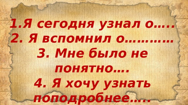 1.Я сегодня узнал о….. 2. Я вспомнил о………… 3. Мне было не понятно…. 4. Я хочу узнать поподробнее….. 