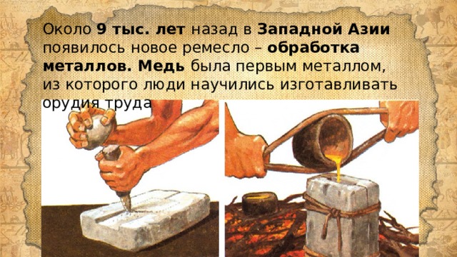 Около 9 тыс. лет назад в Западной Азии появилось новое ремесло – обработка металлов. Медь была первым металлом, из которого люди научились изготавливать орудия труда 