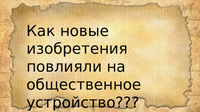 Как новые изобретения повлияли на общественное устройство??? 
