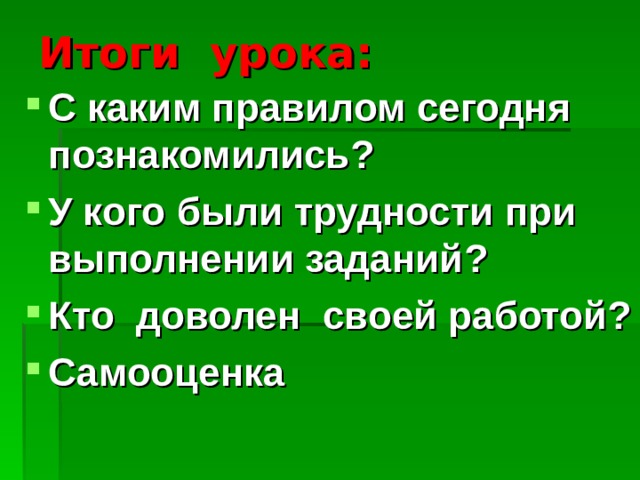 Итоги урока: С каким правилом сегодня познакомились? У кого были трудности при выполнении заданий? Кто доволен своей работой? Самооценка 