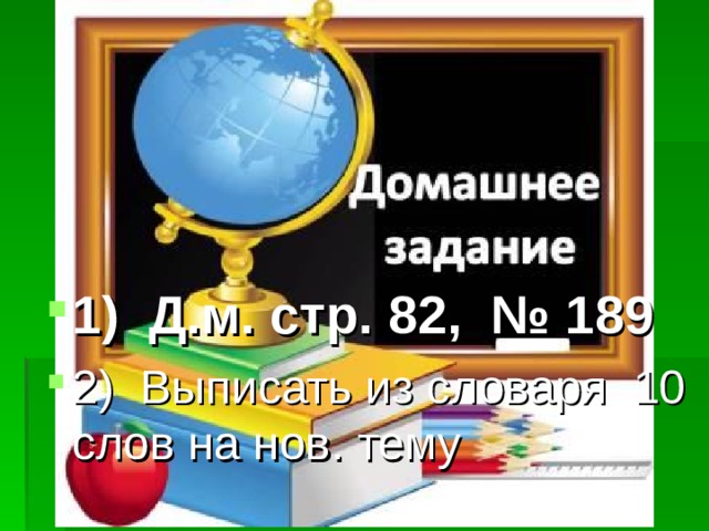 1) Д.м. стр. 82, № 189 2) Выписать из словаря 10 слов на нов. тему 
