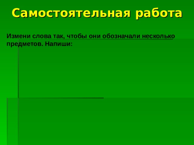 Самостоятельная работа Измени слова так, чтобы они обозначали несколько предметов. Напиши:   
