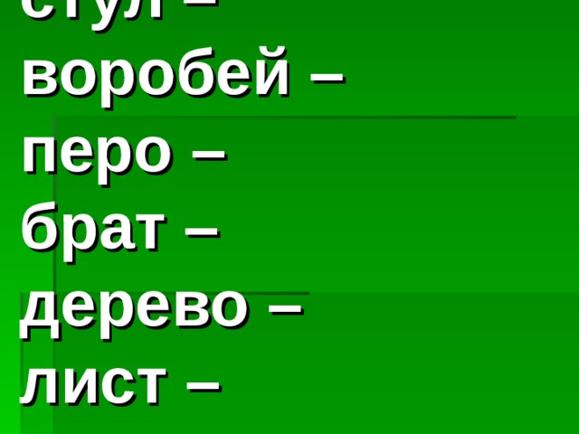    стул – воробей – перо – брат – дерево – лист –  