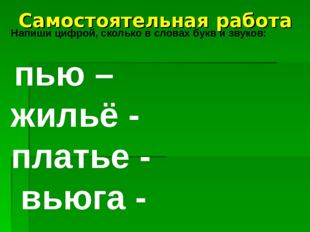 Самостоятельная  работа  Напиши цифрой, сколько в словах букв и звуков:   пью – жильё - платье -  вьюга - 