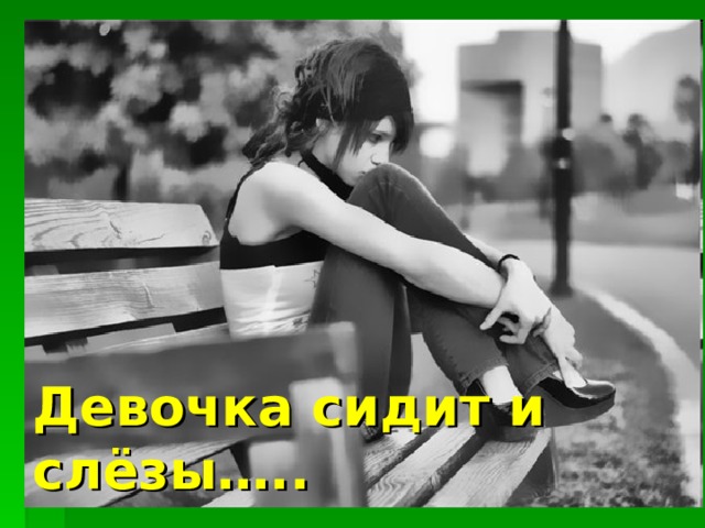Девочка сидит и слёзы….. 