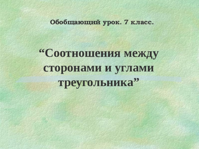 Обобщающий урок. 7 класс. “ Соотношения между сторонами и углами треугольника” 