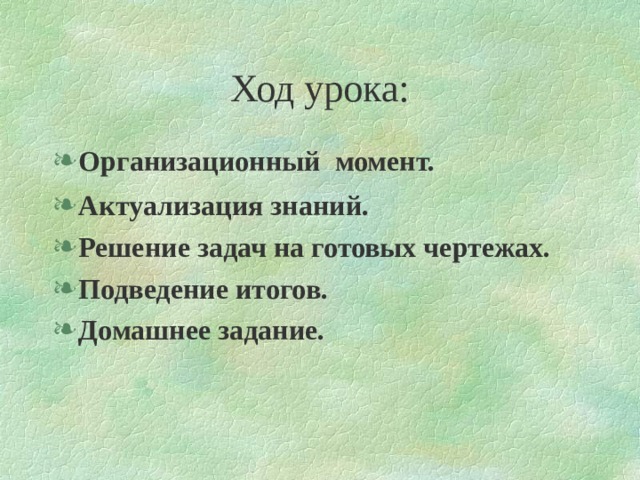 Ход урока: Организационный момент. Актуализация знаний. Решение задач на готовых чертежах. Подведение итогов. Домашнее задание. 