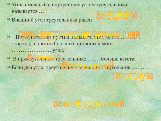 Угол, смежный с внутренним углом треугольника, называется … Внешний угол треугольника равен  В треугольнике против большего угла лежит ……….. сторона, а против большей стороны лежит …………………. угол.  В прямоугольном треугольнике ……. больше катета. Если два угла треугольника равны, то треугольник ……..… 