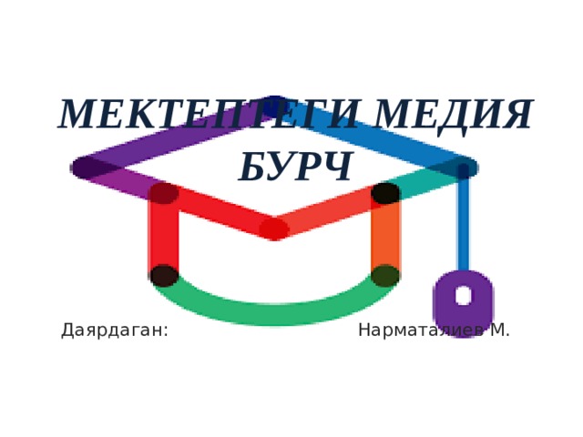 МЕКТЕПТЕГИ МЕДИЯ БУРЧ Даярдаган: Нарматалиев М. 