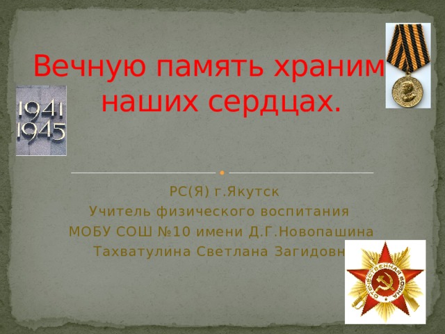 Вечную память храним в наших сердцах. РС(Я) г.Якутск Учитель физического воспитания МОБУ СОШ №10 имени Д.Г.Новопашина Тахватулина Светлана Загидовна 