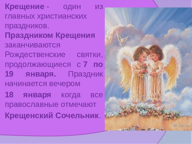 Крещение  - один из главных христианских праздников. Праздником Крещения заканчиваются Рождественские святки, продолжающиеся с  7 по 19 января. Праздник начинается вечером  18 января когда все православные отмечают  Крещенский Сочельник . 