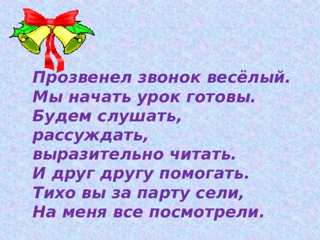 Прозвенел звонок весёлый.  Мы начать урок готовы.  Будем слушать, рассуждать, выразительно читать. И друг другу помогать.  Тихо вы за парту сели,  На меня все посмотрели. 