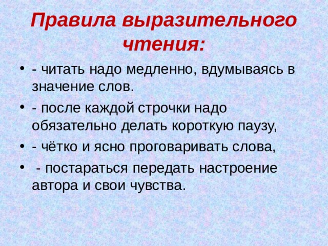 Правила выразительного чтения: - читать надо медленно, вдумываясь в значение слов. - после каждой строчки надо обязательно делать короткую паузу, - чётко и ясно проговаривать слова,  - постараться передать настроение автора и свои чувства.  