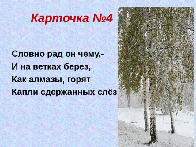 Карточка №4  Словно рад он чему,- И на ветках берез, Как алмазы, горят Капли сдержанных слёз 