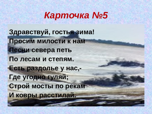 Карточка №5 Здравствуй, гостья зима! Просим милости к нам Песни севера петь По лесам и степям. Есть раздолье у нас,- Где угодно гуляй; Строй мосты по рекам И ковры расстилай. 