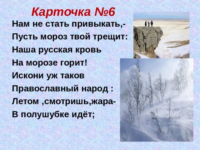 Карточка №6 Нам не стать привыкать,- Пусть мороз твой трещит: Наша русская кровь На морозе горит! Искони уж таков Православный народ : Летом ,смотришь,жара- В полушубке идёт;  