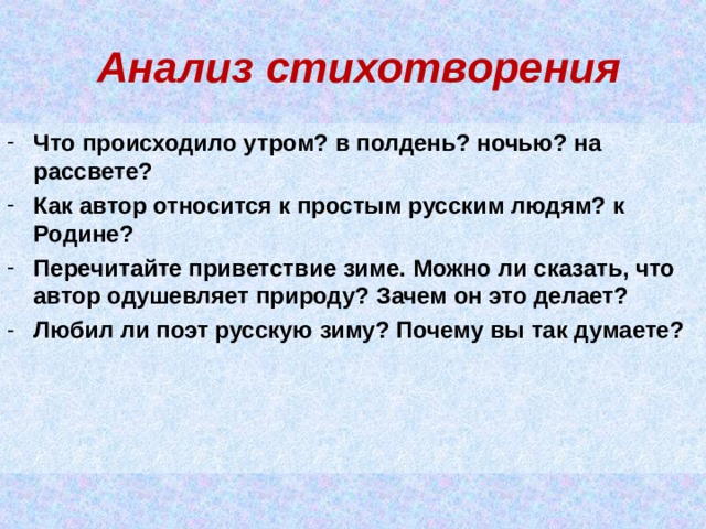  Анализ стихотворения Что происходило утром? в полдень? ночью? на рассвете? Как автор относится к простым русским людям? к Родине? Перечитайте приветствие зиме. Можно ли сказать, что автор одушевляет природу? Зачем он это делает? Любил ли поэт русскую зиму? Почему вы так думаете? 
