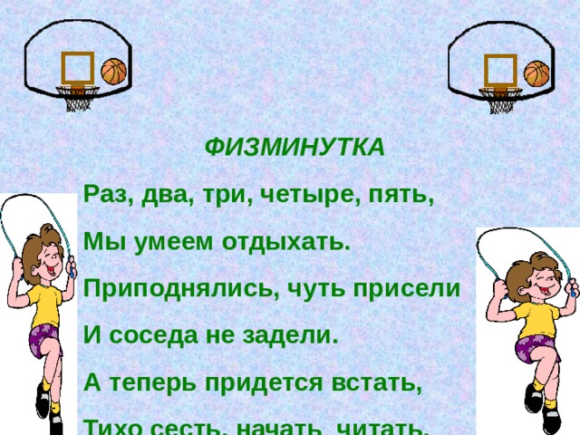  ФИЗМИНУТКА Раз, два, три, четыре, пять, Мы умеем отдыхать. Приподнялись, чуть присели И соседа не задели. А теперь придется встать, Тихо сесть, начать читать. 