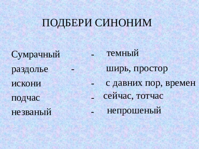 ПОДБЕРИ СИНОНИМ темный Сумрачный   - раздолье   - искони    - подчас    - незваный   - ширь, простор с давних пор, времен сейчас, тотчас непрошеный 