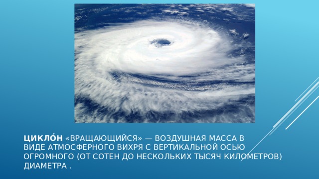 Цикло́н  «вращающийся» — воздушная масса в виде атмосферного вихря с вертикальной осью огромного (от сотен до нескольких тысяч километров) диаметра . 