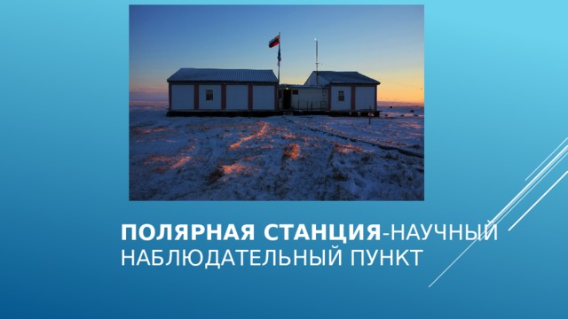 Полярная станция -научный наблюдательный пункт 