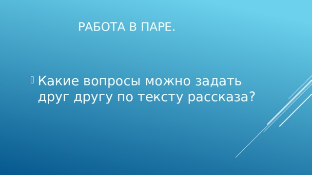 Работа в паре. Какие вопросы можно задать друг другу по тексту рассказа? 