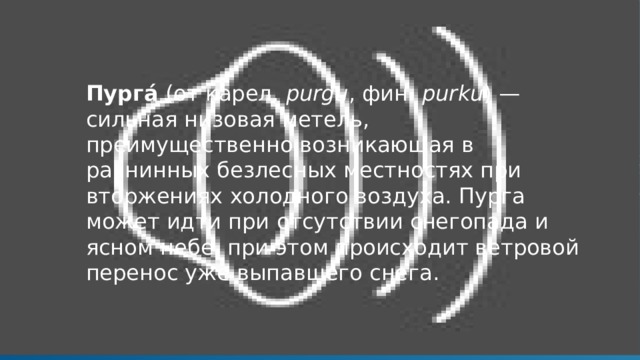 Пурга́  (от карел.  purgu , фин.  purku ) — сильная низовая метель, преимущественно возникающая в равнинных безлесных местностях при вторжениях холодного воздуха. Пурга может идти при отсутствии снегопада и ясном небе, при этом происходит ветровой перенос уже выпавшего снега. 