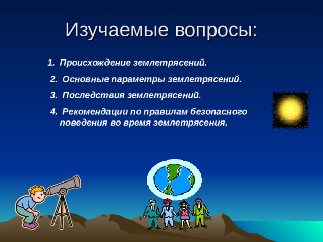 Изучаемые вопросы: Происхождение землетрясений.  2. Основные параметры землетрясений.  3. Последствия землетрясений.  4. Рекомендации по правилам безопасного поведения во время землетрясения.   