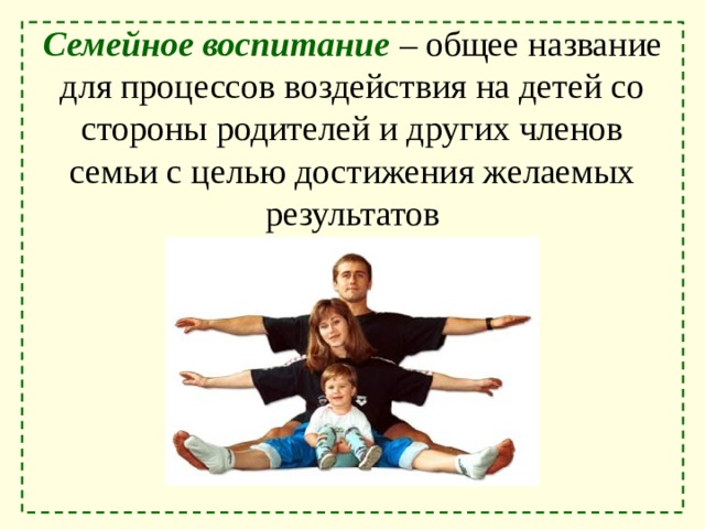 Семейное воспитание – общее название для процессов воздействия на детей со стороны родителей и других членов семьи с целью достижения желаемых результатов 