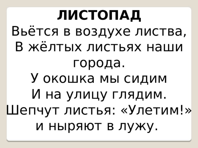 ЛИСТОПАД Вьётся в воздухе листва, В жёлтых листьях наши города. У окошка мы сидим И на улицу глядим. Шепчут листья: «Улетим!» и ныряют в лужу.  