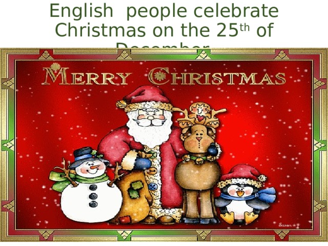 English people celebrate Christmas on the 25 th of December. 