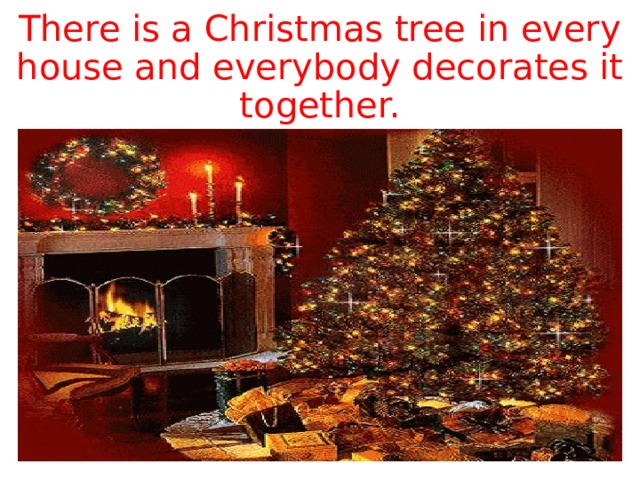 There is a Christmas tree in every house and everybody decorates it together. 