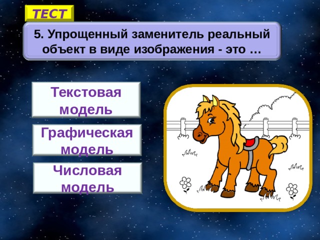ТЕСТ 5. Упрощенный заменитель реальный объект в виде изображения - это … Текстовая модель Графическая модель 5 Числовая модель 13 