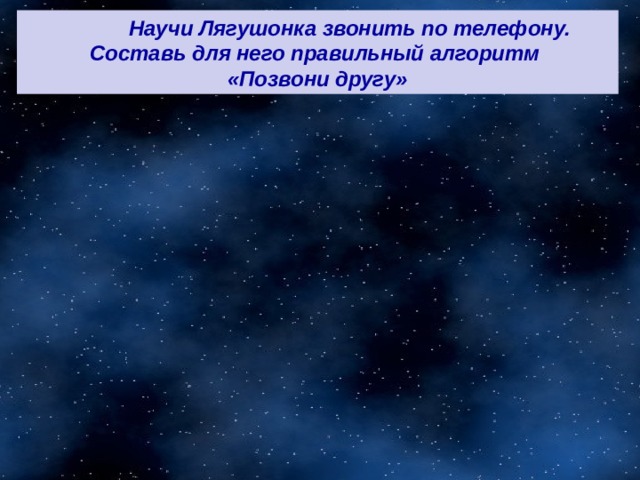  Научи Лягушонка звонить по телефону. Составь для него правильный алгоритм «Позвони другу» 