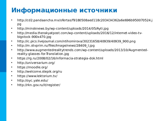 Информационные источники http://cd2.pandaancha.mx/ofertas/f9180508aed118c203434362a6e696b950070524.jpg http://minsknews.by/wp-content/uploads/2014/05/Ayti.jpg http://media.therakyatpost.com/wp-content/uploads/2016/12/internet-video-tv-bigstock-900x470.jpg http://ic.pics.livejournal.com/ntihomirova/30231658/40939/40939_900.png http://m.otvprim.ru/files/Image/news/28409_l.jpg http://www.augmentedrealitytrends.com/wp-content/uploads/2013/10/Augmented-reality-glasses-for-Translation.jpg https://rg.ru/2008/02/16/informacia-strategia-dok.html http://universarium.org/ https://moodle.org/ http://welcome.stepik.org/ru https://www.lektorium.tv/ http://oyc.yale.edu/ http://rkn.gov.ru/it/register/  