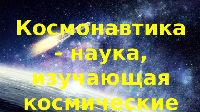 Космонавтика - наука, изучающая космические полёты. 
