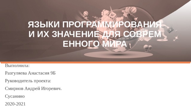 ЯЗЫКИ ПРОГРАММИРОВАНИЯ И ИХ ЗНАЧЕНИЕ ДЛЯ СОВРЕМЕННОГО МИРА Выполнила: Разгуляева Анастасия 9Б Руководитель проекта: Смирнов Андрей Игоревич. Сусанино 2020-2021  