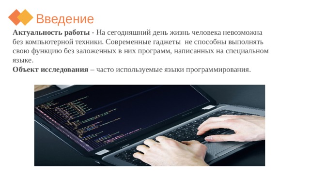 Введение Актуальность работы  - На сегодняшний день жизнь человека невозможна без компьютерной техники. Современные гаджеты не способны выполнять свою функцию без заложенных в них программ, написанных на специальном языке. Объект исследования  – часто используемые языки программирования.  