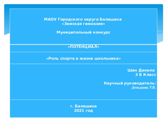    «ПОТЕНЦИАЛ» МАОУ Городского округа Балашиха     «Роль спорта в жизни школьника» «Земская гимназия»   Шин Данила    3 Б Класс Муниципальный конкурс г. Балашиха     2021 год Научный руководитель: Демьяник Т.В.