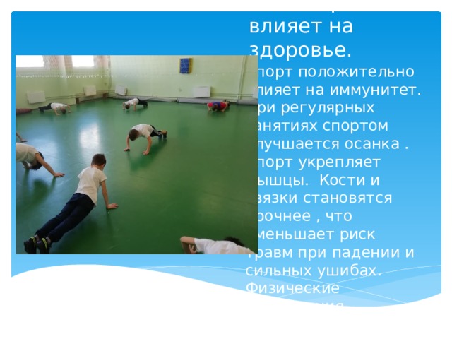 Как спорт влияет на здоровье. Спорт положительно влияет на иммунитет. При регулярных занятиях спортом улучшается осанка . Спорт укрепляет мышцы. Кости и связки становятся прочнее , что уменьшает риск травм при падении и сильных ушибах. Физические упражнения улучшают кровообращение повышая обмен веществ .