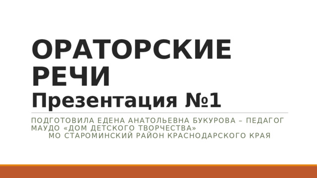 ОРАТОРСКИЕ РЕЧИ  Презентация №1 Подготовила Едена Анатольевна Букурова – педагог МАУДО «Дом детского творчества» МО Староминский район Краснодарского края 