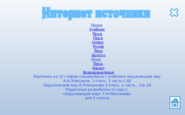 Рамка   Учебник   Пруд   Пруд  Озеро   Ручей  Река  Болото Море   Пруд  Канал  Водохранилище Картинка на 12 слайде сканирована с учебника окружающий мир А.А.Плешаков. 2 класс, 2 часть с.83 Окружающий мир А.Плешакова 3 класс, 2 часть , стр.29 Поурочные разработки по курсу «Окружающий мир» Т.Н.Максимова для 2 класса  