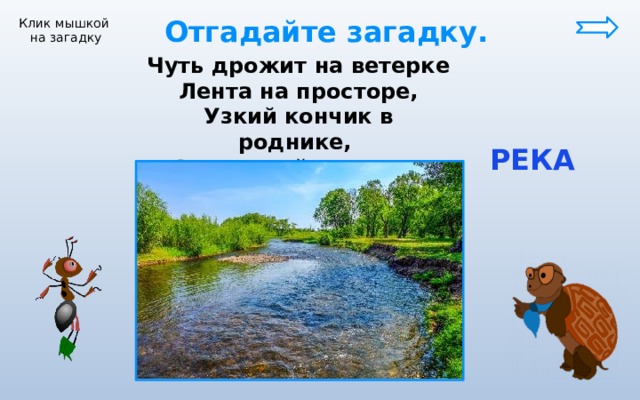  Отгадайте загадку. Клик мышкой на загадку Чуть дрожит на ветерке Лента на просторе, Узкий кончик в роднике, А широкий – в море.  РЕКА 