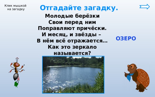  Отгадайте загадку. Клик мышкой на загадку Молодые берёзки Свои перед ним Поправляют причёски. И месяц, и звёзды – В нём всё отражается… Как это зеркало называется?  ОЗЕРО 