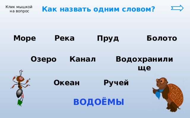  Как назвать одним словом? Клик мышкой на вопрос Море Река Пруд Болото Озеро Канал Водохранилище Океан Ручей  ВОДОЁМЫ 
