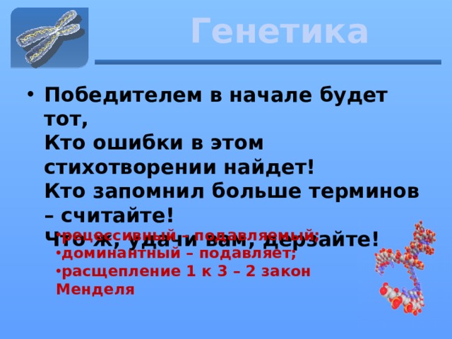 Генетика Победителем в начале будет тот,   Кто ошибки в этом стихотворении найдет!   Кто запомнил больше терминов – считайте!   Что ж, удачи вам, дерзайте! рецессивный – подавляемый; доминантный – подавляет; расщепление 1 к 3 – 2 закон Менделя 
