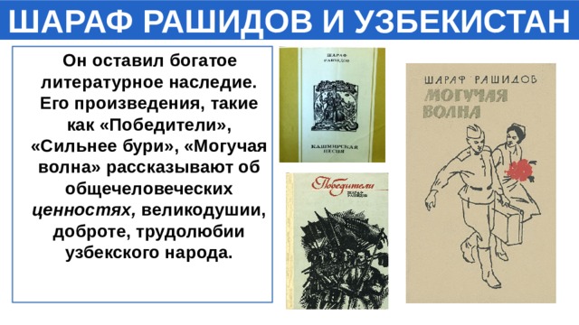 ШАРАФ РАШИДОВ И УЗБЕКИСТАН  Он оставил богатое литературное наследие. Его произведения, такие как «Победители», «Сильнее бури», «Могучая волна» рассказывают об общечеловеческих ценностях, великодушии, доброте, трудолюбии узбекского народа. 